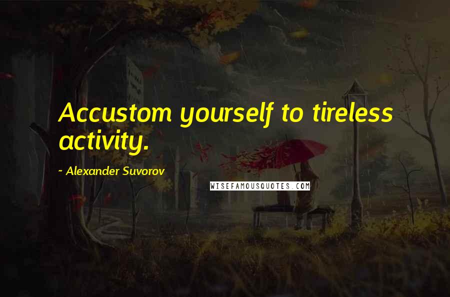 Alexander Suvorov Quotes: Accustom yourself to tireless activity.