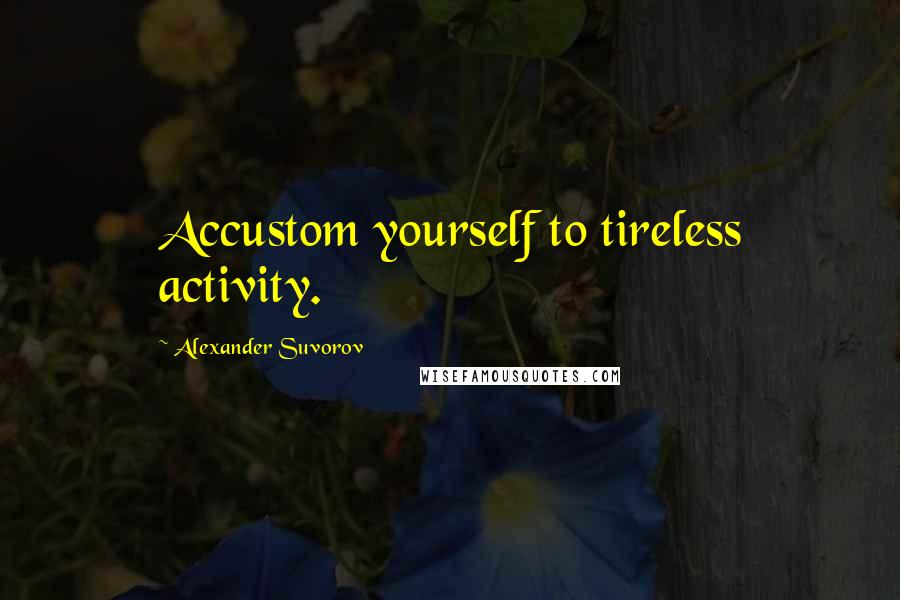 Alexander Suvorov Quotes: Accustom yourself to tireless activity.