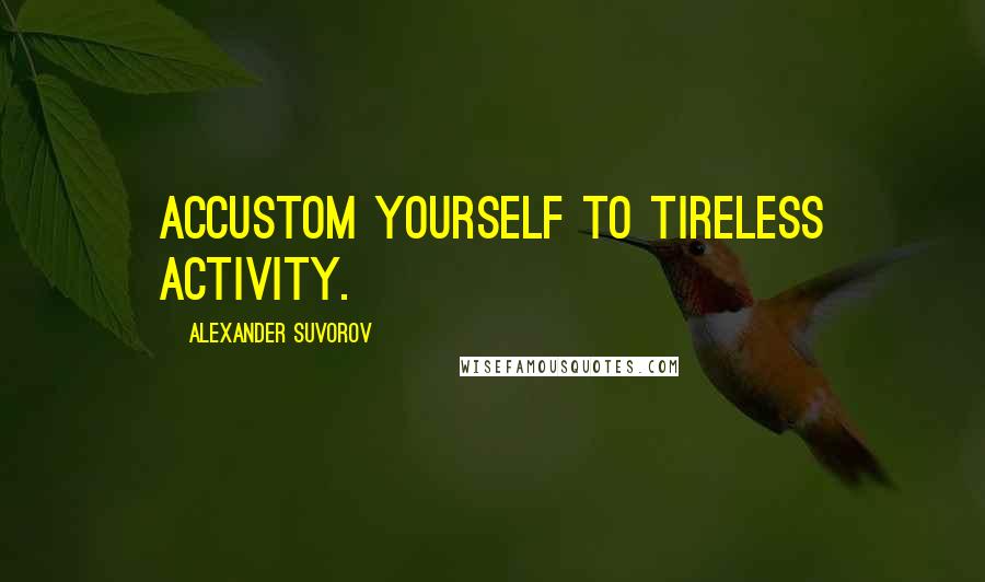 Alexander Suvorov Quotes: Accustom yourself to tireless activity.