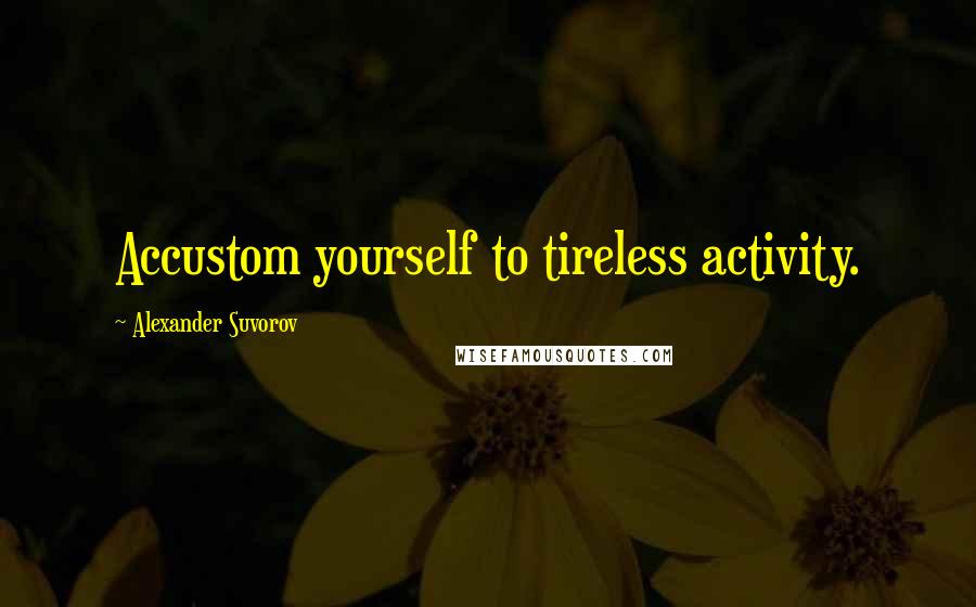 Alexander Suvorov Quotes: Accustom yourself to tireless activity.