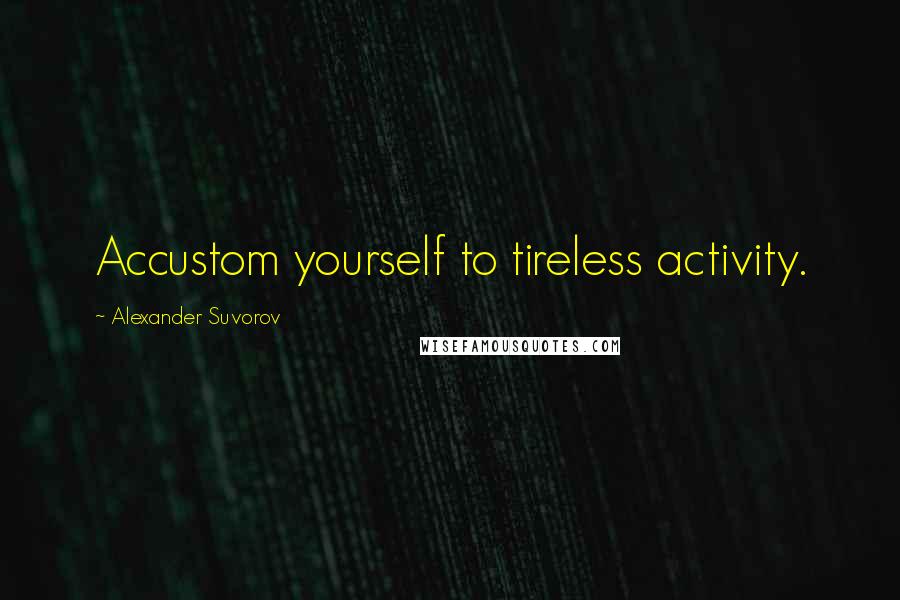 Alexander Suvorov Quotes: Accustom yourself to tireless activity.