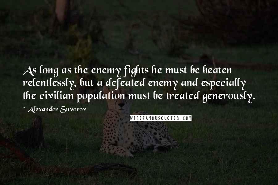 Alexander Suvorov Quotes: As long as the enemy fights he must be beaten relentlessly, but a defeated enemy and especially the civilian population must be treated generously.