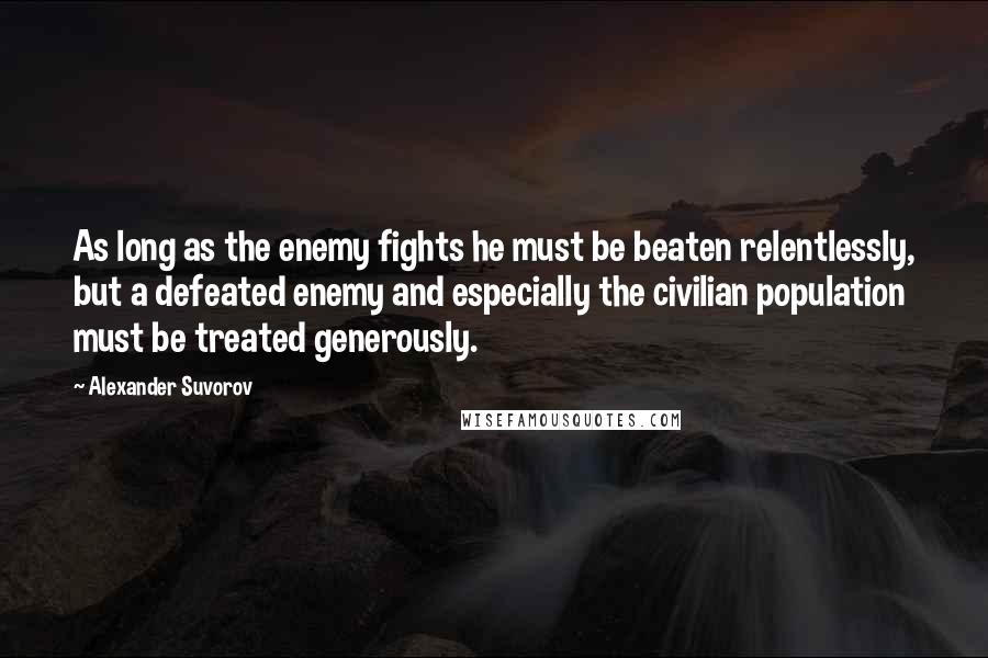 Alexander Suvorov Quotes: As long as the enemy fights he must be beaten relentlessly, but a defeated enemy and especially the civilian population must be treated generously.