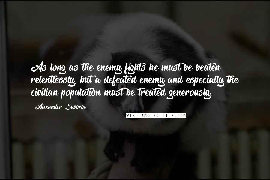 Alexander Suvorov Quotes: As long as the enemy fights he must be beaten relentlessly, but a defeated enemy and especially the civilian population must be treated generously.