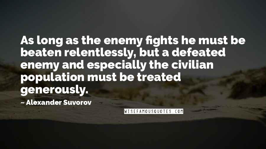 Alexander Suvorov Quotes: As long as the enemy fights he must be beaten relentlessly, but a defeated enemy and especially the civilian population must be treated generously.