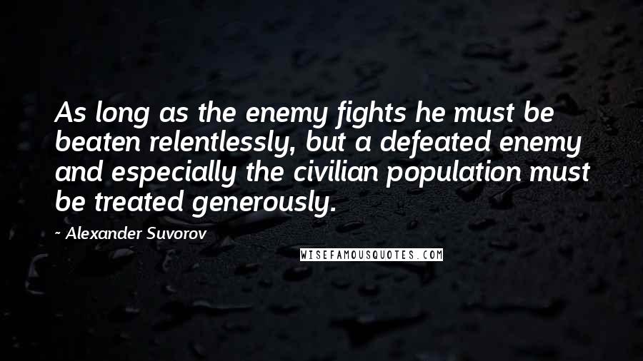 Alexander Suvorov Quotes: As long as the enemy fights he must be beaten relentlessly, but a defeated enemy and especially the civilian population must be treated generously.