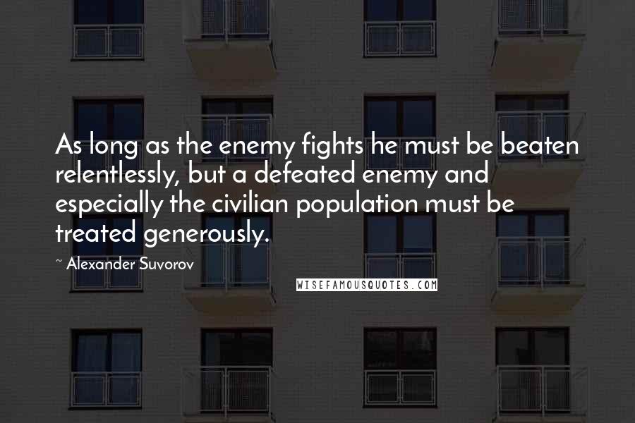 Alexander Suvorov Quotes: As long as the enemy fights he must be beaten relentlessly, but a defeated enemy and especially the civilian population must be treated generously.