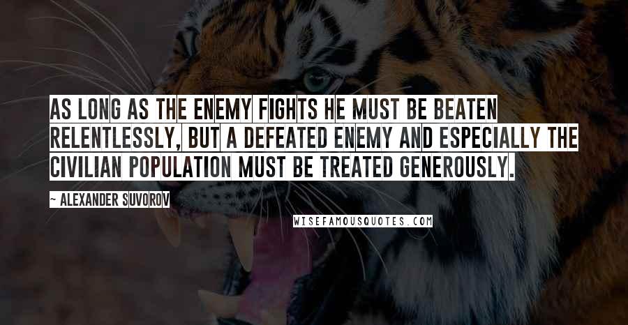 Alexander Suvorov Quotes: As long as the enemy fights he must be beaten relentlessly, but a defeated enemy and especially the civilian population must be treated generously.