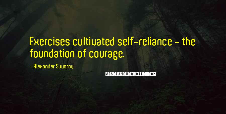 Alexander Suvorov Quotes: Exercises cultivated self-reliance - the foundation of courage.