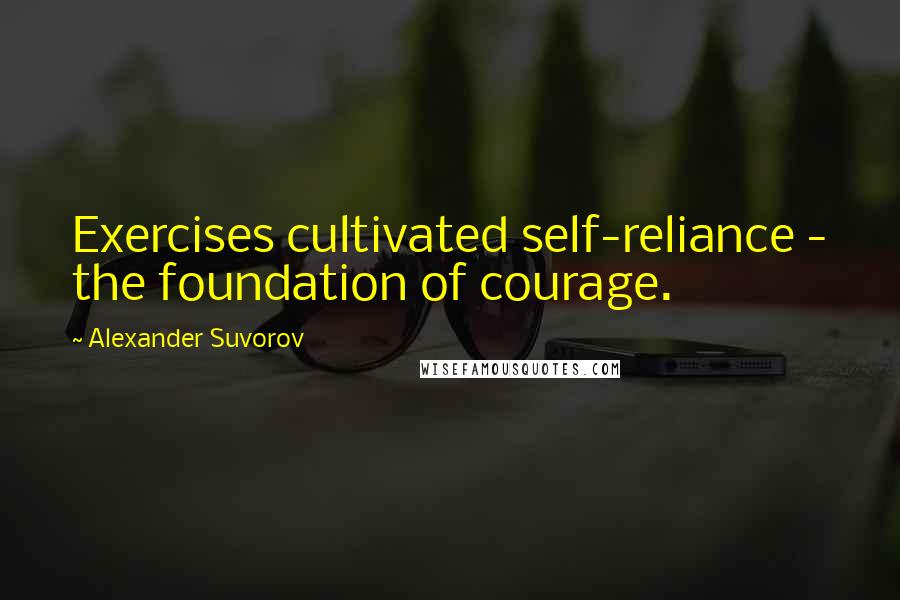 Alexander Suvorov Quotes: Exercises cultivated self-reliance - the foundation of courage.