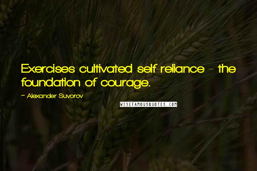 Alexander Suvorov Quotes: Exercises cultivated self-reliance - the foundation of courage.