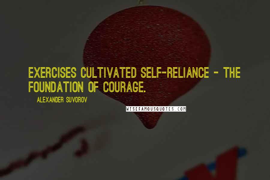 Alexander Suvorov Quotes: Exercises cultivated self-reliance - the foundation of courage.