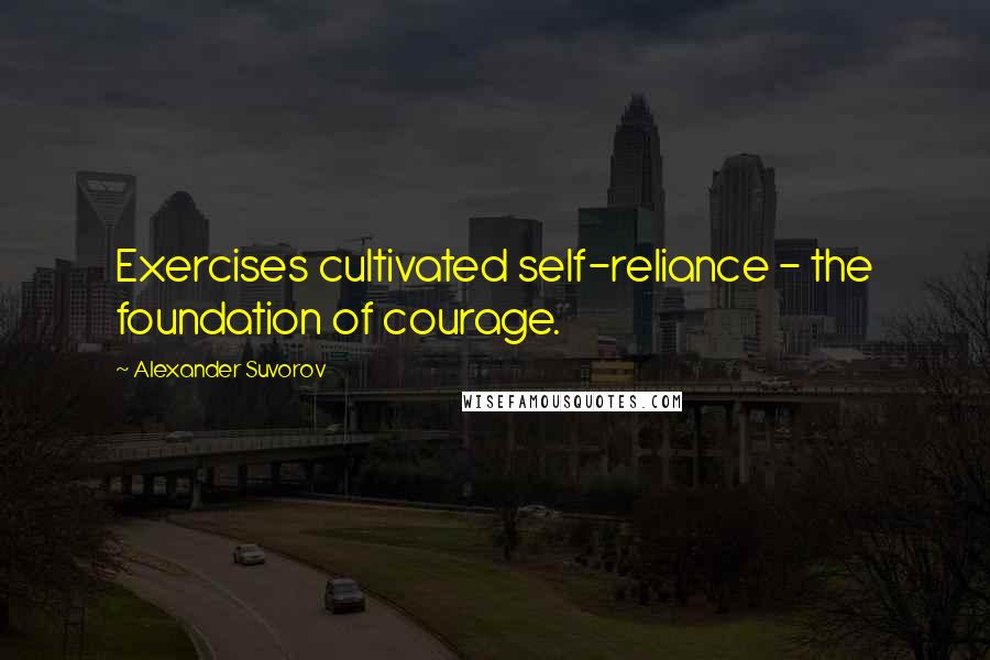 Alexander Suvorov Quotes: Exercises cultivated self-reliance - the foundation of courage.