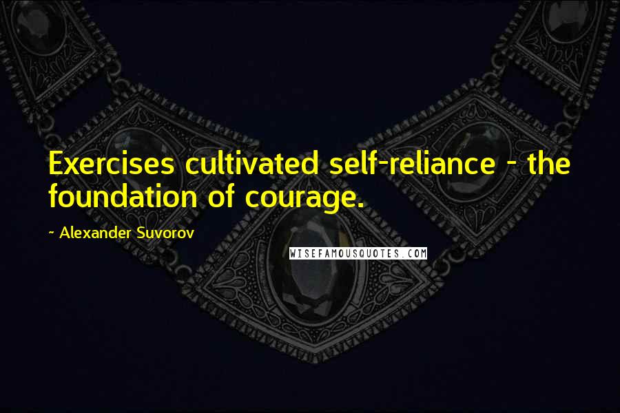 Alexander Suvorov Quotes: Exercises cultivated self-reliance - the foundation of courage.