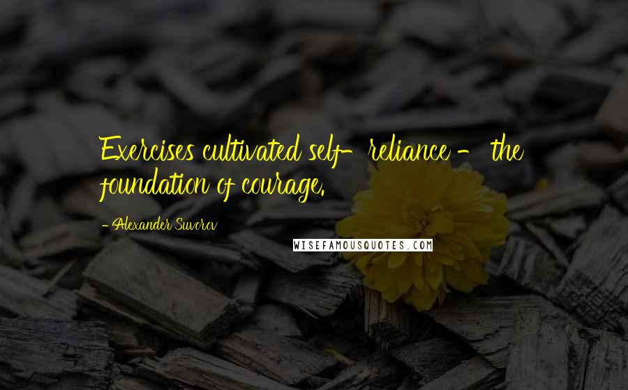 Alexander Suvorov Quotes: Exercises cultivated self-reliance - the foundation of courage.