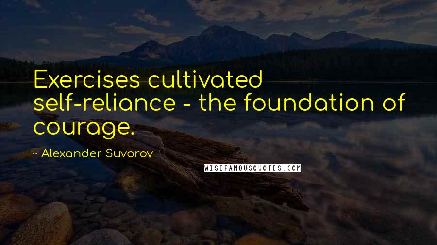 Alexander Suvorov Quotes: Exercises cultivated self-reliance - the foundation of courage.