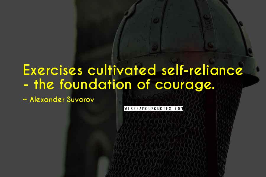 Alexander Suvorov Quotes: Exercises cultivated self-reliance - the foundation of courage.