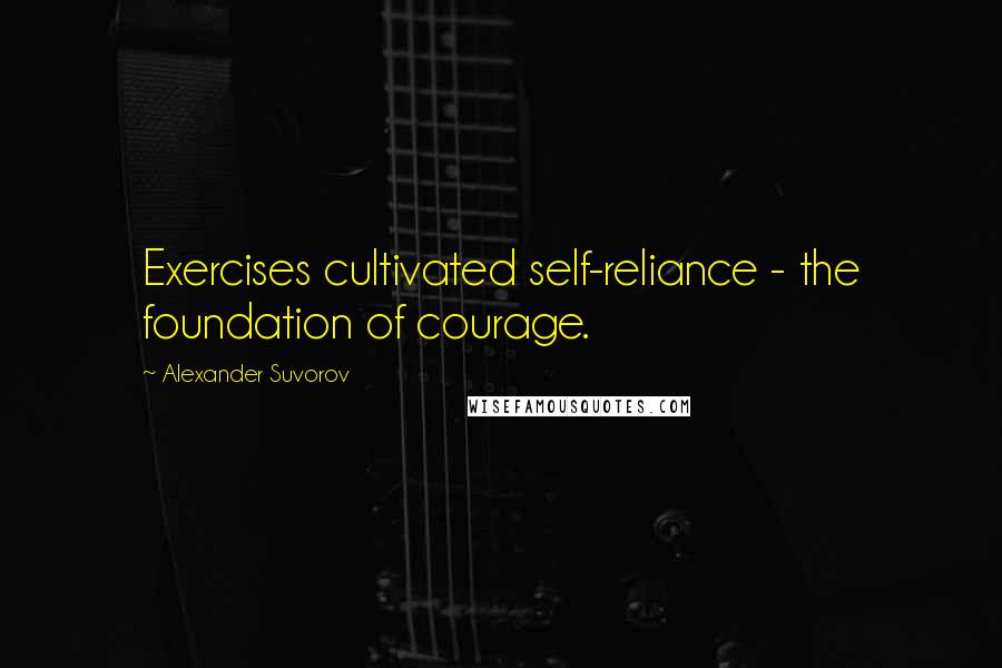 Alexander Suvorov Quotes: Exercises cultivated self-reliance - the foundation of courage.