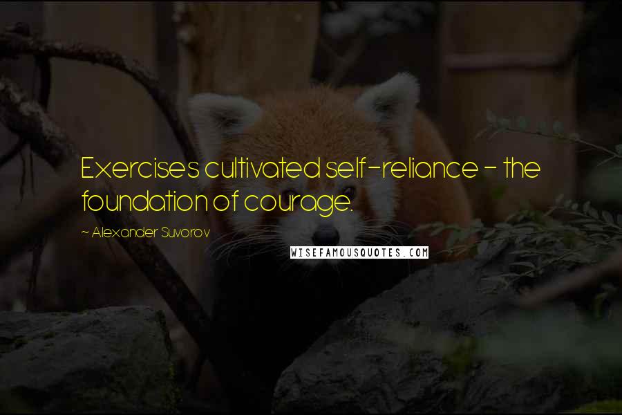 Alexander Suvorov Quotes: Exercises cultivated self-reliance - the foundation of courage.