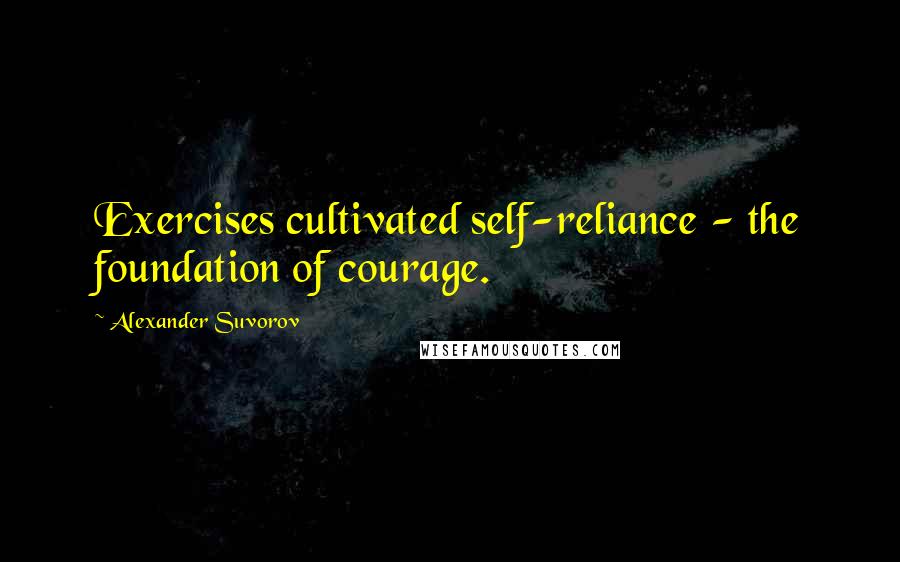 Alexander Suvorov Quotes: Exercises cultivated self-reliance - the foundation of courage.