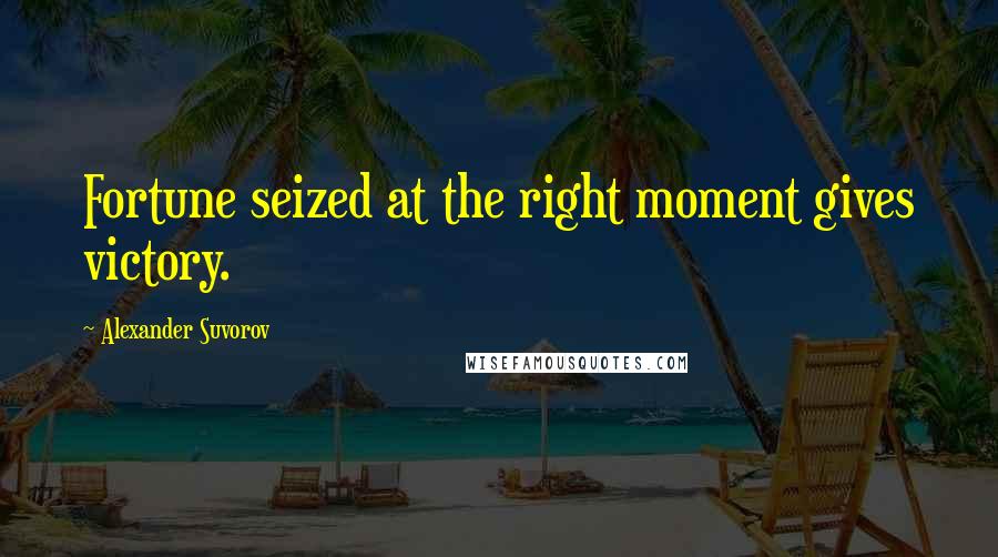 Alexander Suvorov Quotes: Fortune seized at the right moment gives victory.