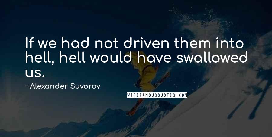 Alexander Suvorov Quotes: If we had not driven them into hell, hell would have swallowed us.