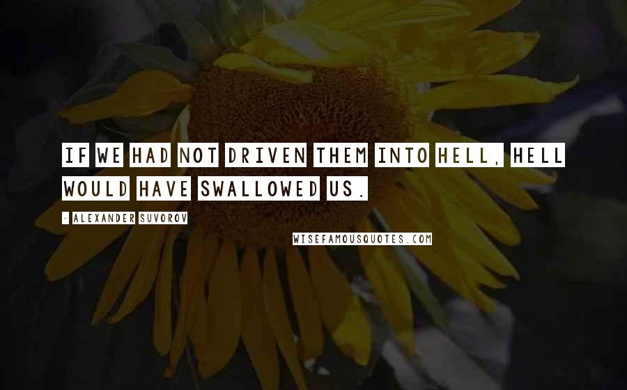 Alexander Suvorov Quotes: If we had not driven them into hell, hell would have swallowed us.