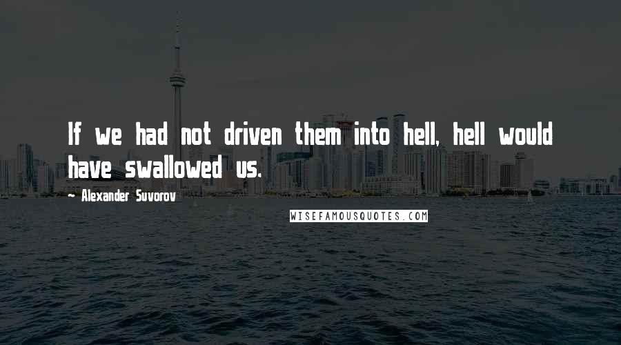 Alexander Suvorov Quotes: If we had not driven them into hell, hell would have swallowed us.