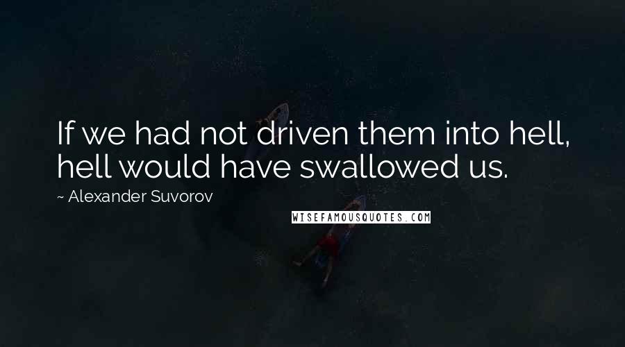Alexander Suvorov Quotes: If we had not driven them into hell, hell would have swallowed us.