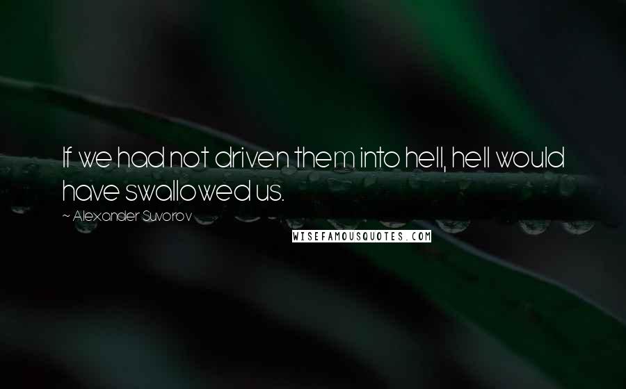 Alexander Suvorov Quotes: If we had not driven them into hell, hell would have swallowed us.