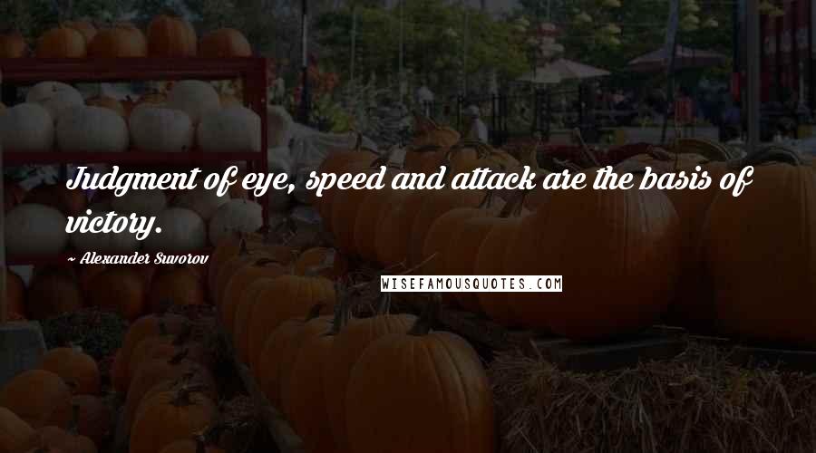 Alexander Suvorov Quotes: Judgment of eye, speed and attack are the basis of victory.