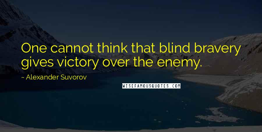 Alexander Suvorov Quotes: One cannot think that blind bravery gives victory over the enemy.