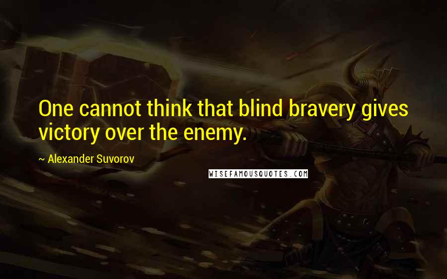 Alexander Suvorov Quotes: One cannot think that blind bravery gives victory over the enemy.