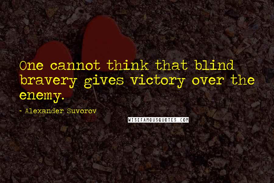 Alexander Suvorov Quotes: One cannot think that blind bravery gives victory over the enemy.