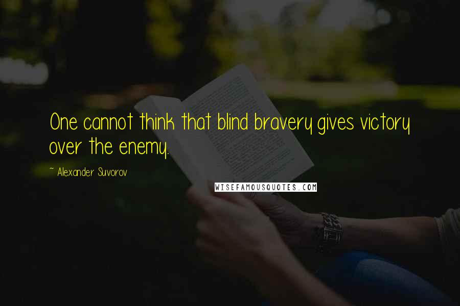 Alexander Suvorov Quotes: One cannot think that blind bravery gives victory over the enemy.