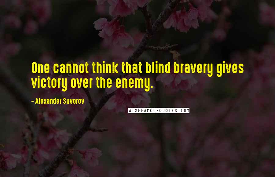 Alexander Suvorov Quotes: One cannot think that blind bravery gives victory over the enemy.