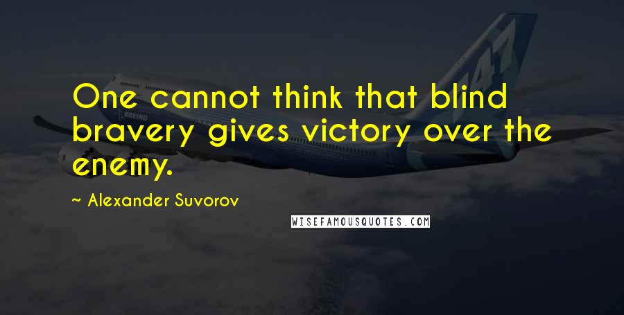 Alexander Suvorov Quotes: One cannot think that blind bravery gives victory over the enemy.