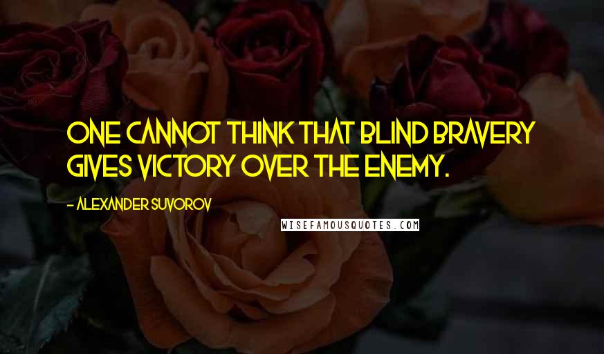 Alexander Suvorov Quotes: One cannot think that blind bravery gives victory over the enemy.