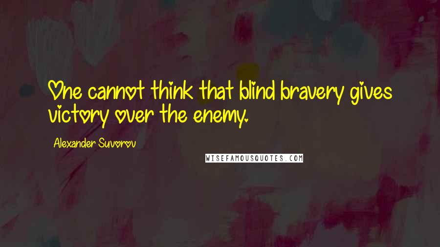 Alexander Suvorov Quotes: One cannot think that blind bravery gives victory over the enemy.