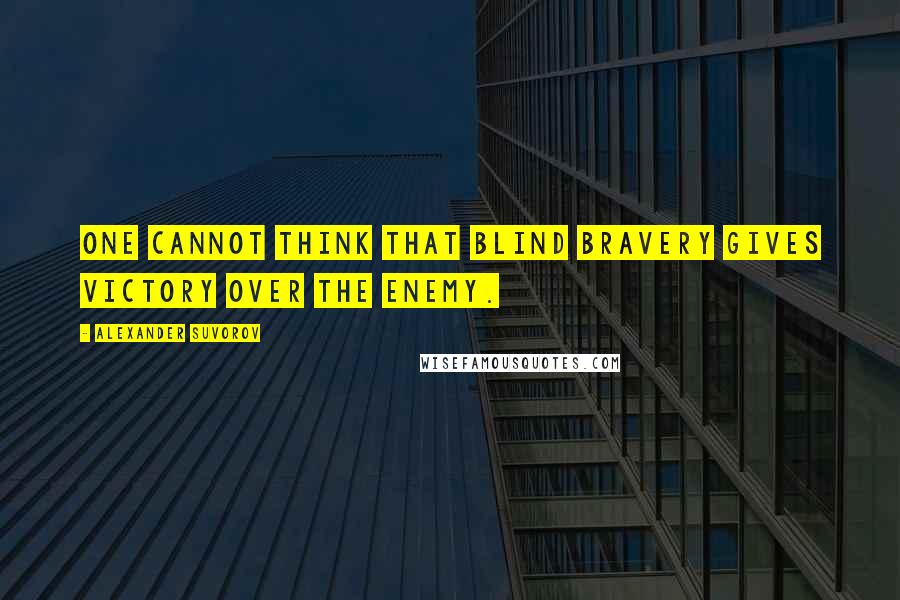 Alexander Suvorov Quotes: One cannot think that blind bravery gives victory over the enemy.