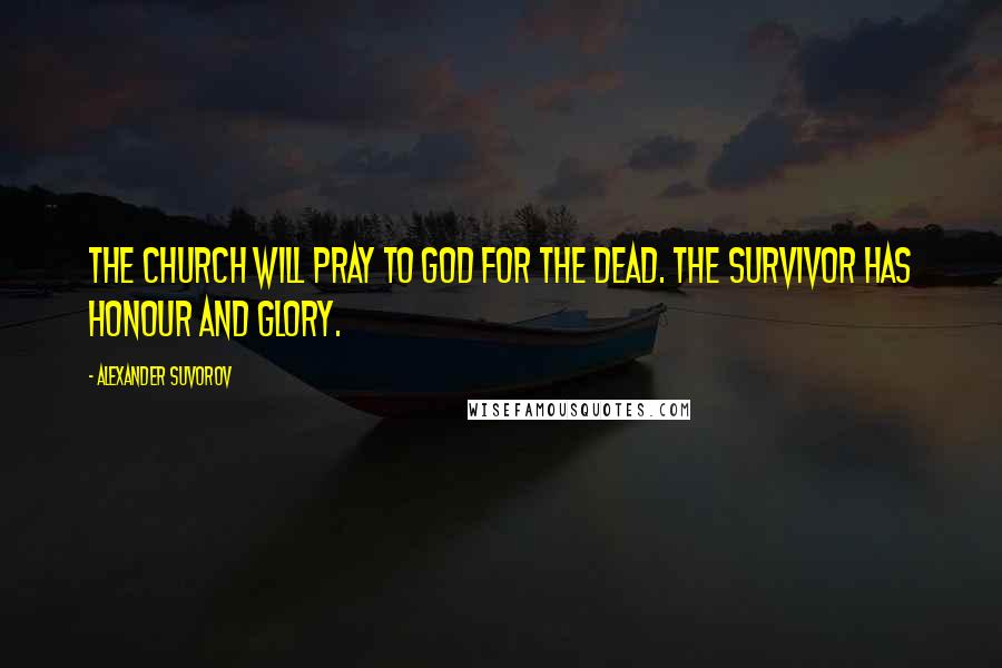 Alexander Suvorov Quotes: The Church will pray to God for the dead. The survivor has honour and glory.