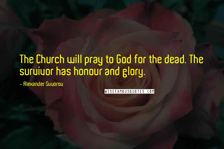 Alexander Suvorov Quotes: The Church will pray to God for the dead. The survivor has honour and glory.