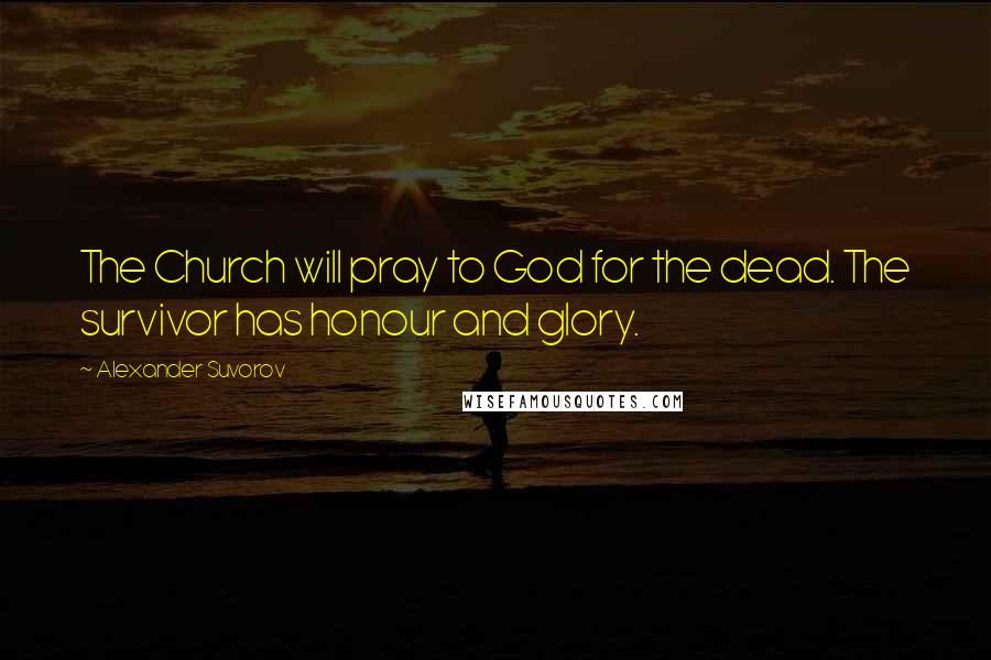 Alexander Suvorov Quotes: The Church will pray to God for the dead. The survivor has honour and glory.