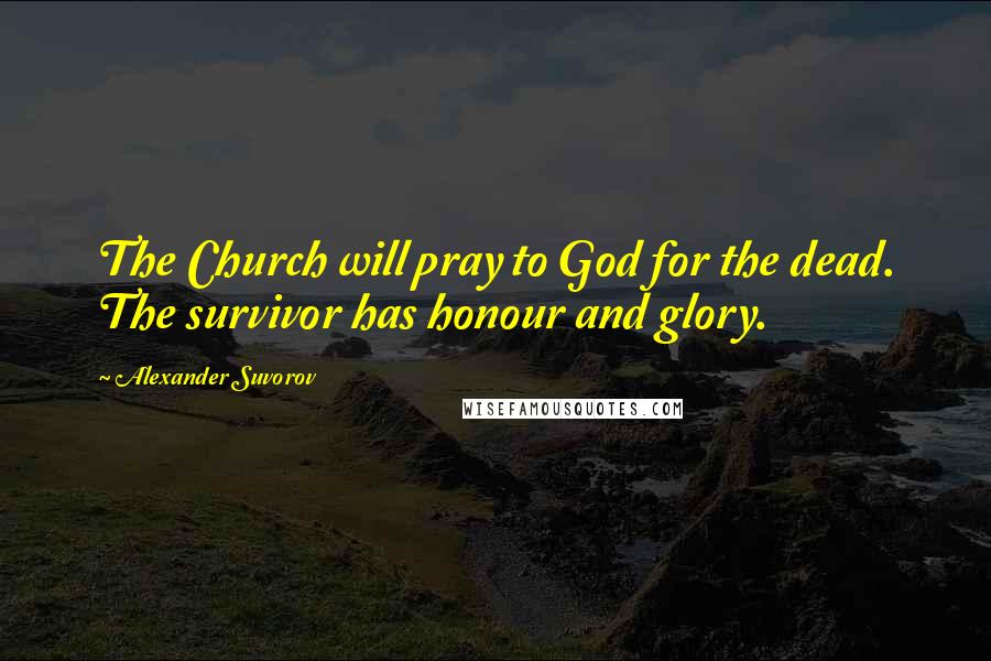 Alexander Suvorov Quotes: The Church will pray to God for the dead. The survivor has honour and glory.