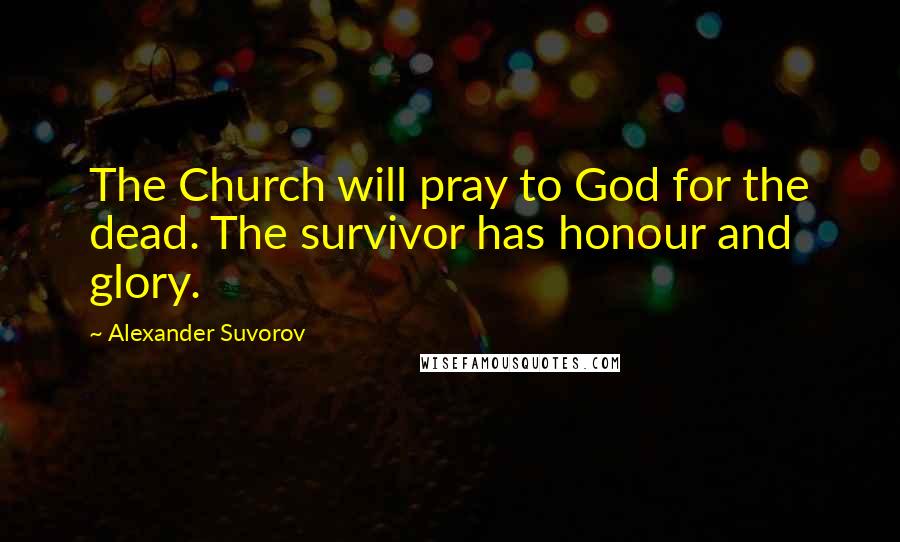 Alexander Suvorov Quotes: The Church will pray to God for the dead. The survivor has honour and glory.