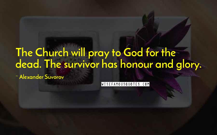 Alexander Suvorov Quotes: The Church will pray to God for the dead. The survivor has honour and glory.