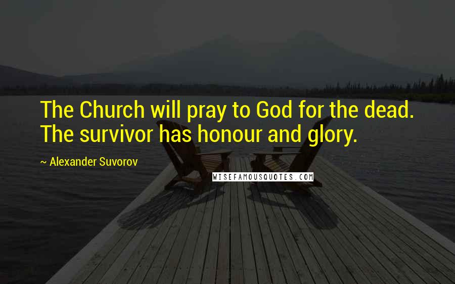 Alexander Suvorov Quotes: The Church will pray to God for the dead. The survivor has honour and glory.