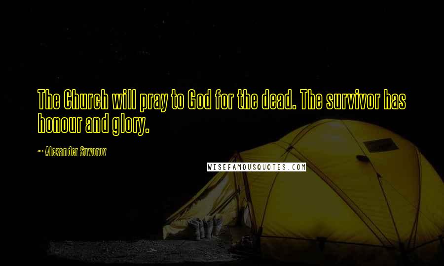 Alexander Suvorov Quotes: The Church will pray to God for the dead. The survivor has honour and glory.