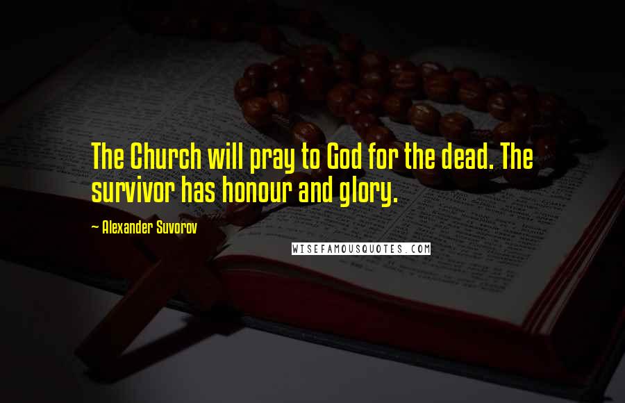 Alexander Suvorov Quotes: The Church will pray to God for the dead. The survivor has honour and glory.