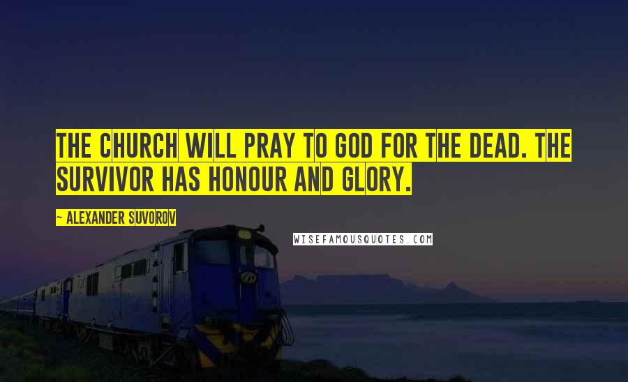 Alexander Suvorov Quotes: The Church will pray to God for the dead. The survivor has honour and glory.